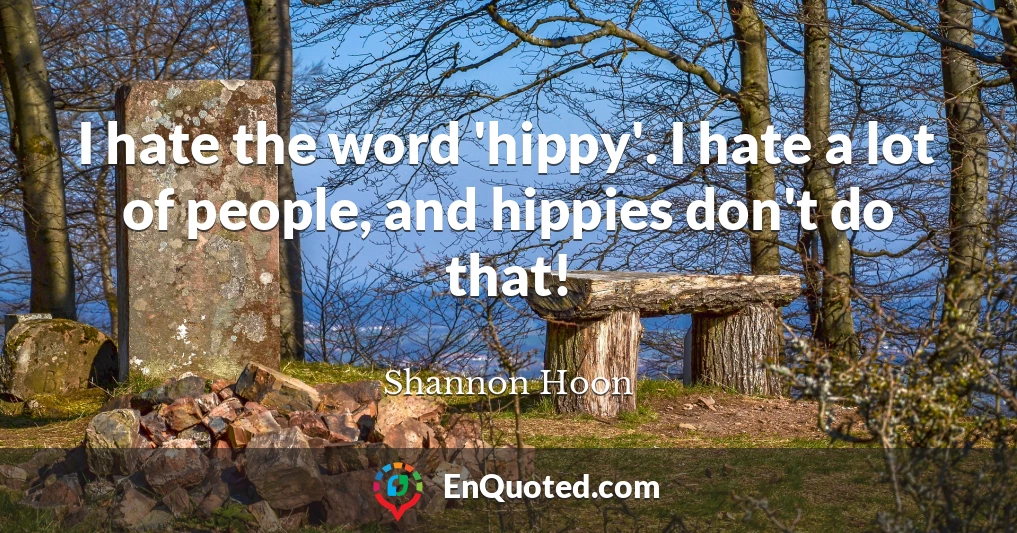 I hate the word 'hippy'. I hate a lot of people, and hippies don't do that!