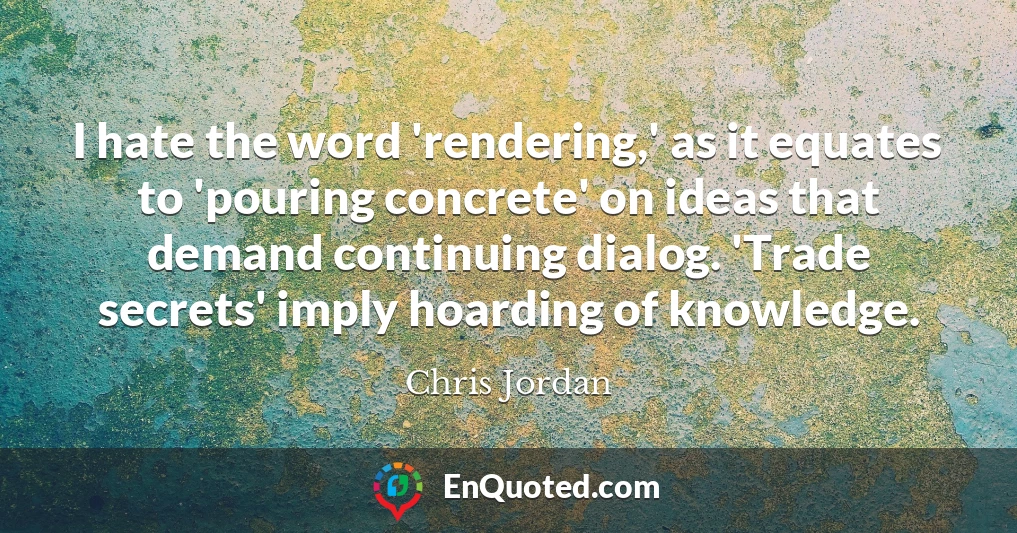 I hate the word 'rendering,' as it equates to 'pouring concrete' on ideas that demand continuing dialog. 'Trade secrets' imply hoarding of knowledge.