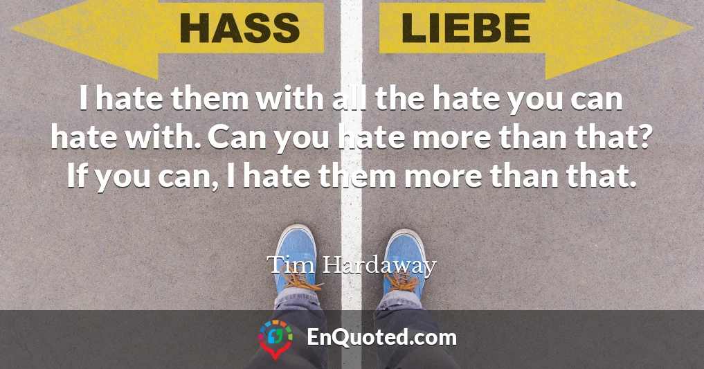 I hate them with all the hate you can hate with. Can you hate more than that? If you can, I hate them more than that.