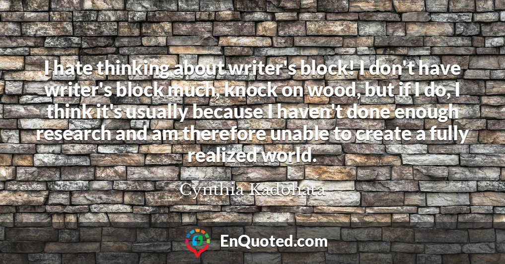 I hate thinking about writer's block! I don't have writer's block much, knock on wood, but if I do, I think it's usually because I haven't done enough research and am therefore unable to create a fully realized world.