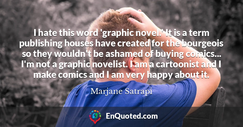 I hate this word 'graphic novel.' It is a term publishing houses have created for the bourgeois so they wouldn't be ashamed of buying comics... I'm not a graphic novelist. I am a cartoonist and I make comics and I am very happy about it.