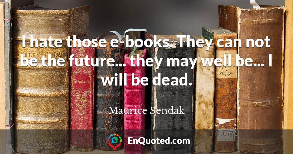 I hate those e-books. They can not be the future... they may well be... I will be dead.