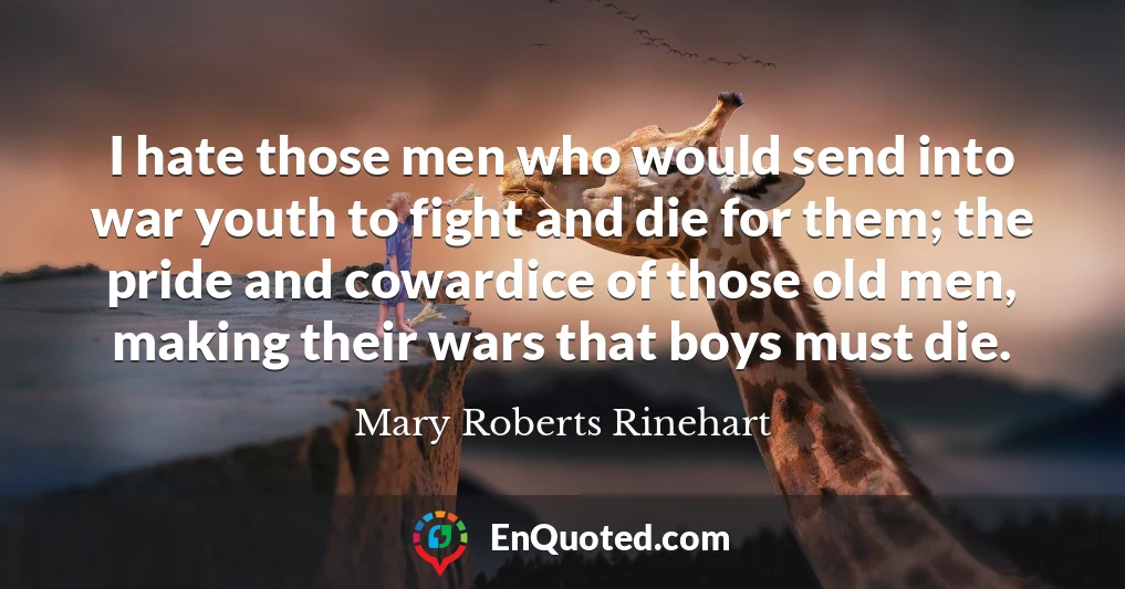 I hate those men who would send into war youth to fight and die for them; the pride and cowardice of those old men, making their wars that boys must die.