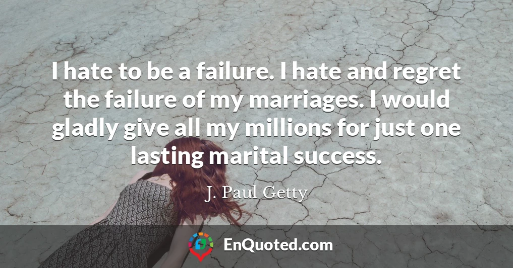 I hate to be a failure. I hate and regret the failure of my marriages. I would gladly give all my millions for just one lasting marital success.