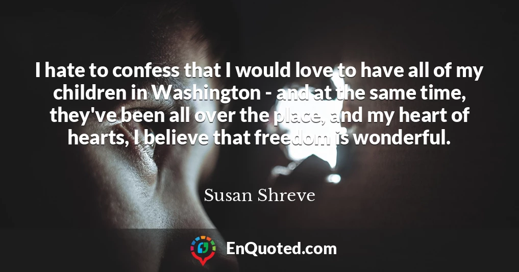 I hate to confess that I would love to have all of my children in Washington - and at the same time, they've been all over the place, and my heart of hearts, I believe that freedom is wonderful.