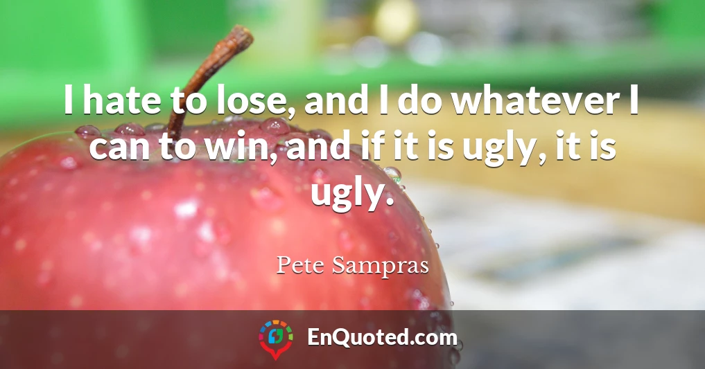 I hate to lose, and I do whatever I can to win, and if it is ugly, it is ugly.