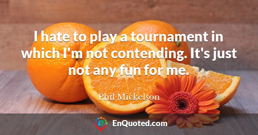 I hate to play a tournament in which I'm not contending. It's just not any fun for me.