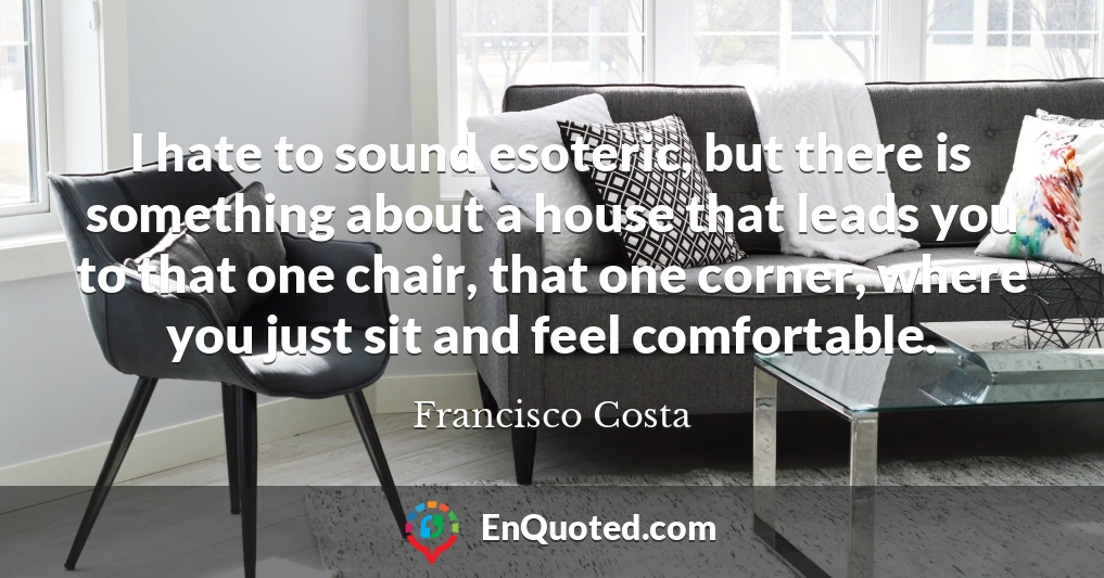 I hate to sound esoteric, but there is something about a house that leads you to that one chair, that one corner, where you just sit and feel comfortable.
