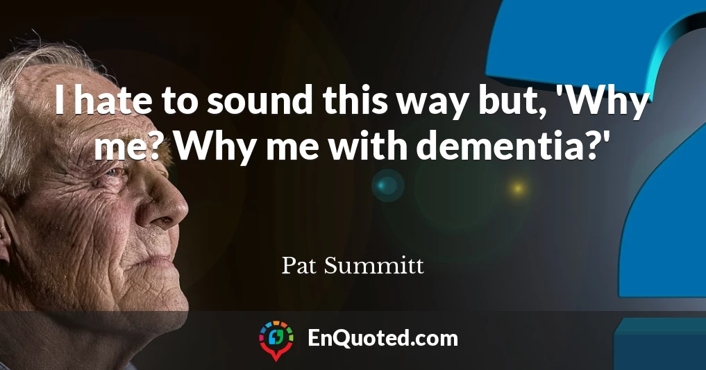 I hate to sound this way but, 'Why me? Why me with dementia?'