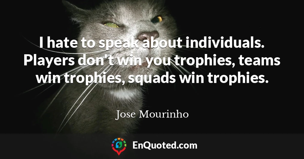 I hate to speak about individuals. Players don't win you trophies, teams win trophies, squads win trophies.