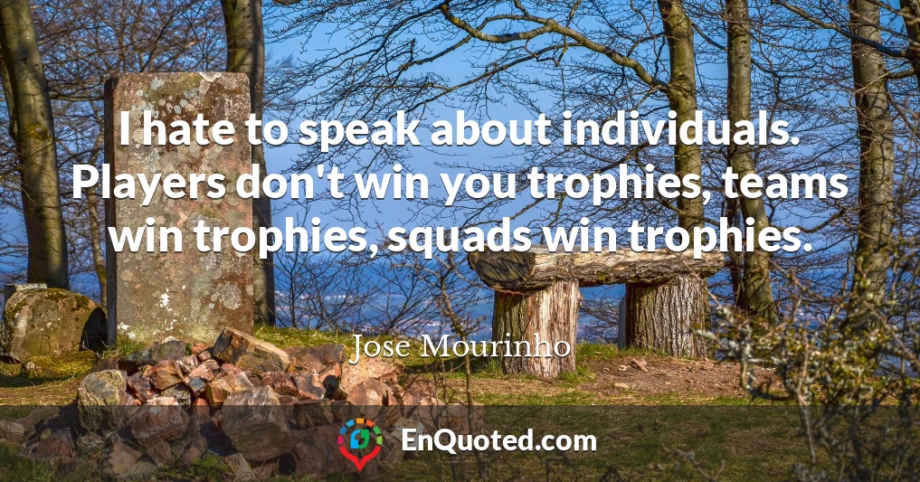 I hate to speak about individuals. Players don't win you trophies, teams win trophies, squads win trophies.