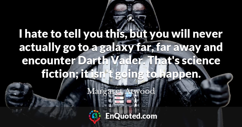 I hate to tell you this, but you will never actually go to a galaxy far, far away and encounter Darth Vader. That's science fiction; it isn't going to happen.