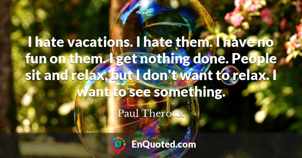 I hate vacations. I hate them. I have no fun on them. I get nothing done. People sit and relax, but I don't want to relax. I want to see something.