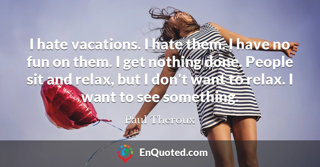 I hate vacations. I hate them. I have no fun on them. I get nothing done. People sit and relax, but I don't want to relax. I want to see something.