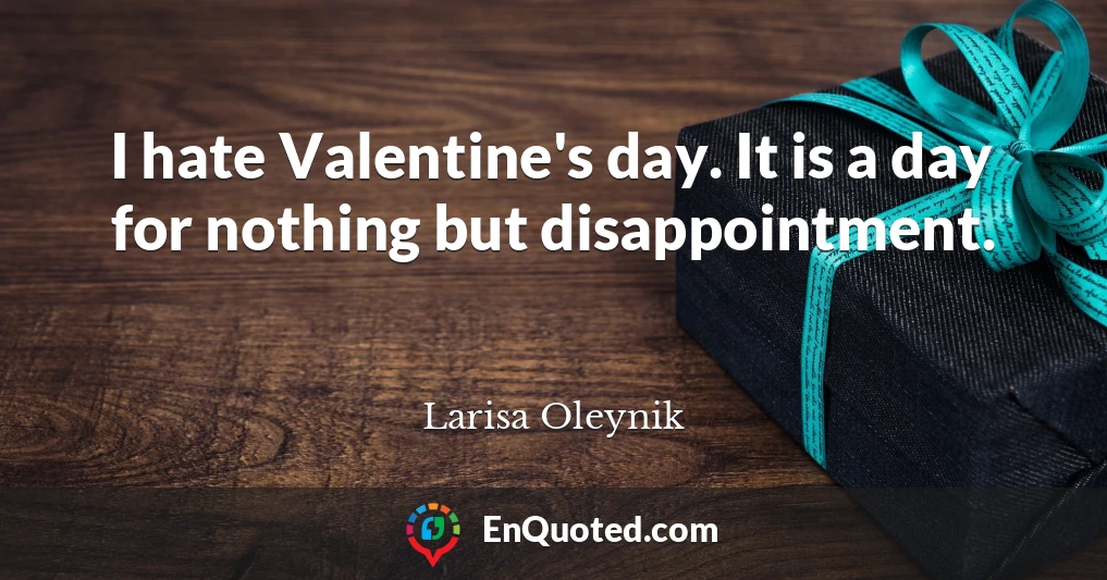 I hate Valentine's day. It is a day for nothing but disappointment.
