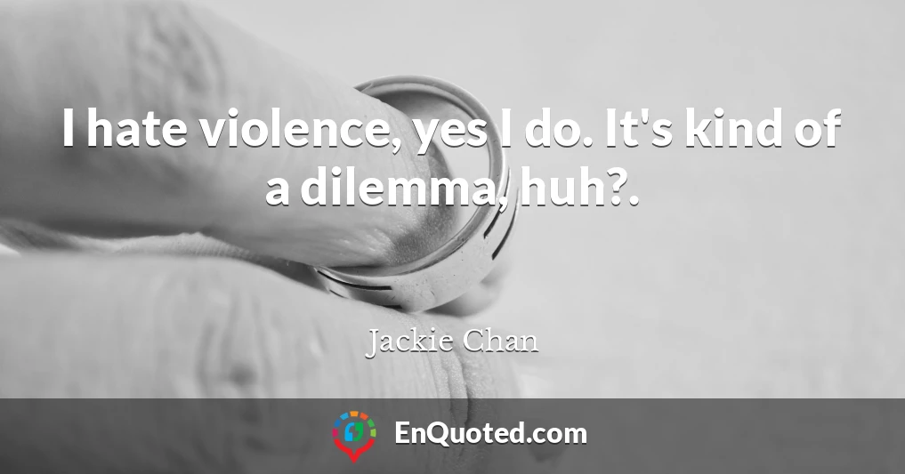 I hate violence, yes I do. It's kind of a dilemma, huh?.