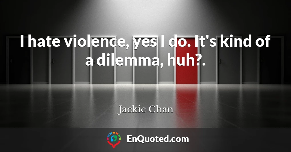 I hate violence, yes I do. It's kind of a dilemma, huh?.