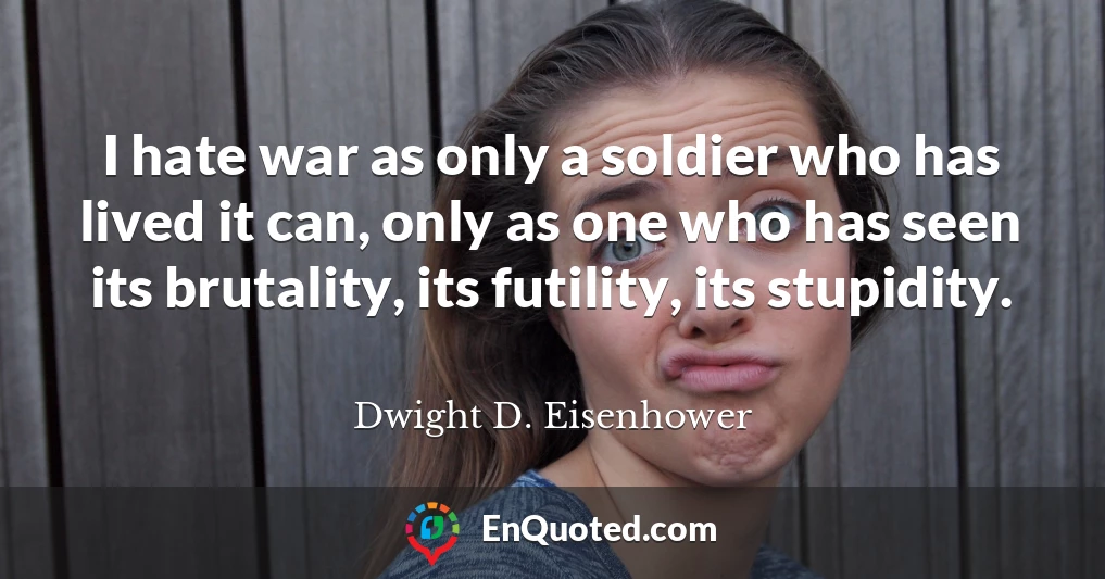 I hate war as only a soldier who has lived it can, only as one who has seen its brutality, its futility, its stupidity.