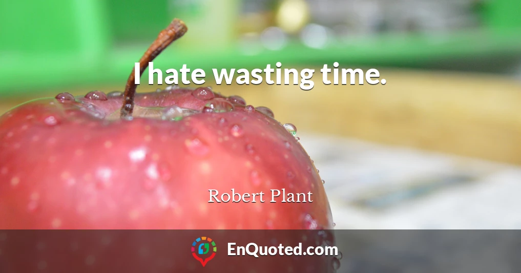I hate wasting time.