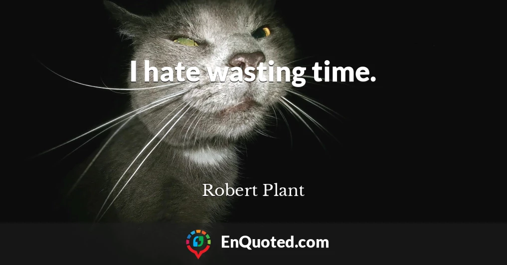 I hate wasting time.