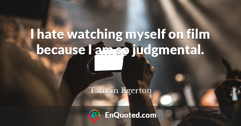 I hate watching myself on film because I am so judgmental.