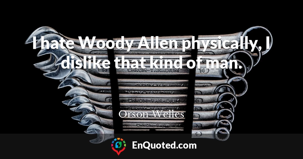 I hate Woody Allen physically, I dislike that kind of man.
