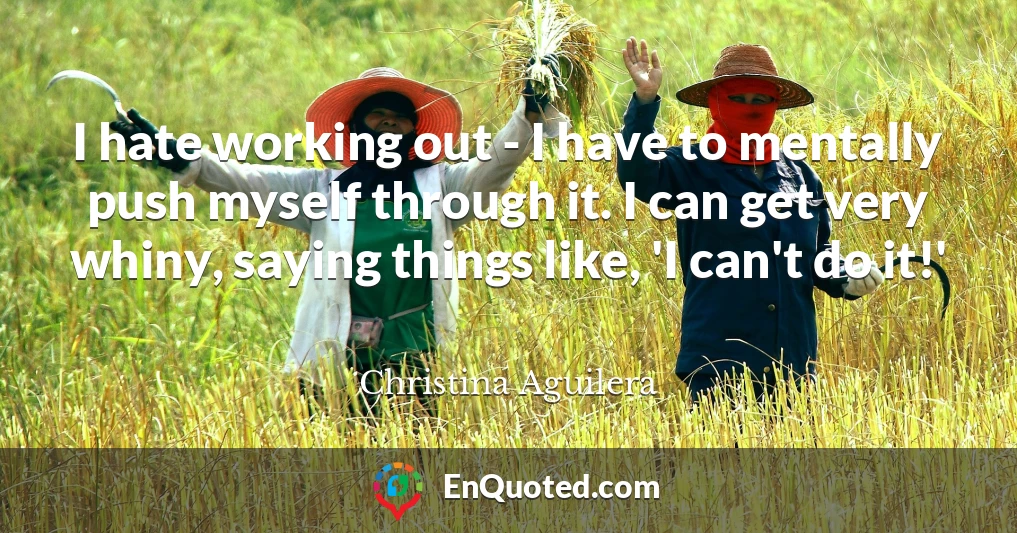 I hate working out - I have to mentally push myself through it. I can get very whiny, saying things like, 'I can't do it!'