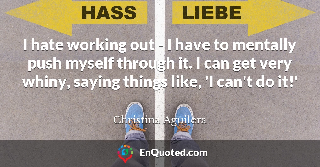 I hate working out - I have to mentally push myself through it. I can get very whiny, saying things like, 'I can't do it!'