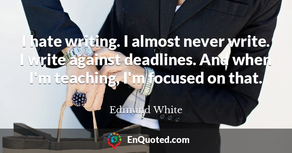 I hate writing. I almost never write. I write against deadlines. And when I'm teaching, I'm focused on that.
