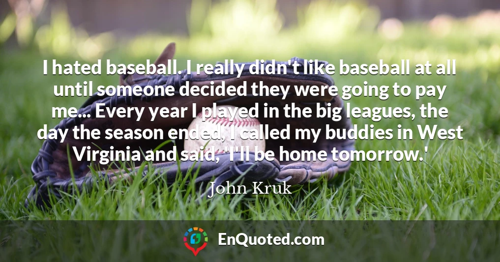 I hated baseball. I really didn't like baseball at all until someone decided they were going to pay me... Every year I played in the big leagues, the day the season ended, I called my buddies in West Virginia and said, 'I'll be home tomorrow.'