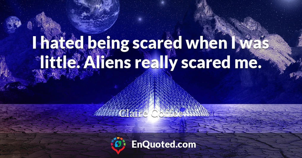 I hated being scared when I was little. Aliens really scared me.