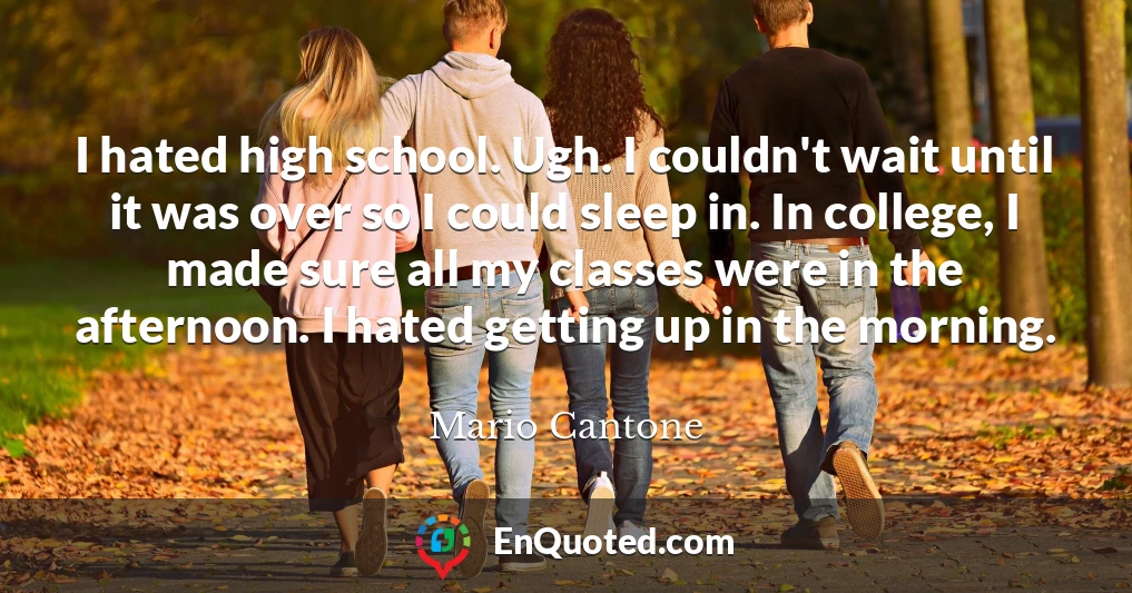 I hated high school. Ugh. I couldn't wait until it was over so I could sleep in. In college, I made sure all my classes were in the afternoon. I hated getting up in the morning.