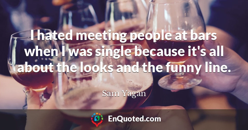 I hated meeting people at bars when I was single because it's all about the looks and the funny line.