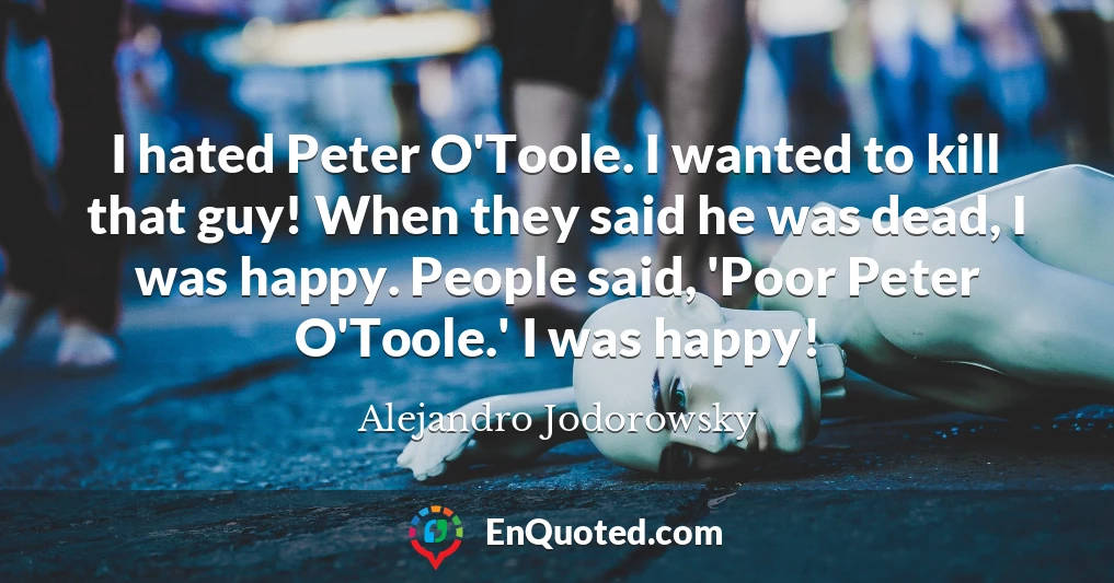 I hated Peter O'Toole. I wanted to kill that guy! When they said he was dead, I was happy. People said, 'Poor Peter O'Toole.' I was happy!