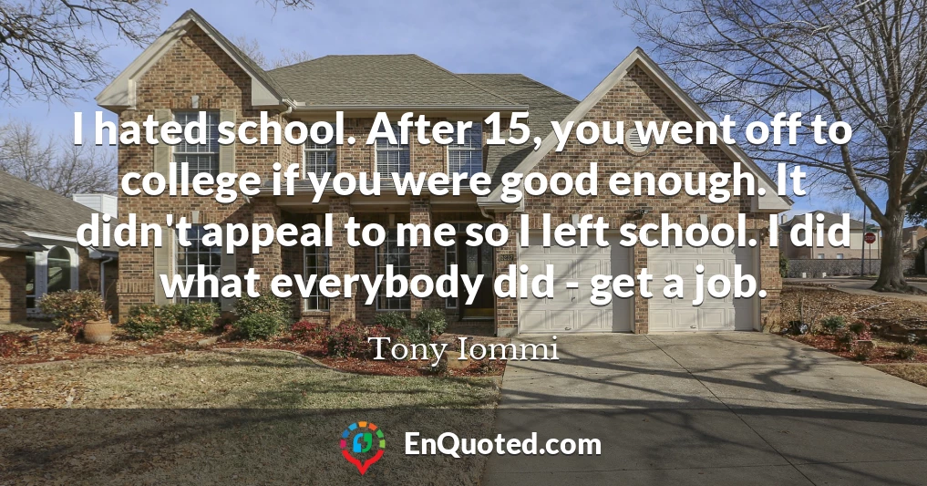 I hated school. After 15, you went off to college if you were good enough. It didn't appeal to me so I left school. I did what everybody did - get a job.