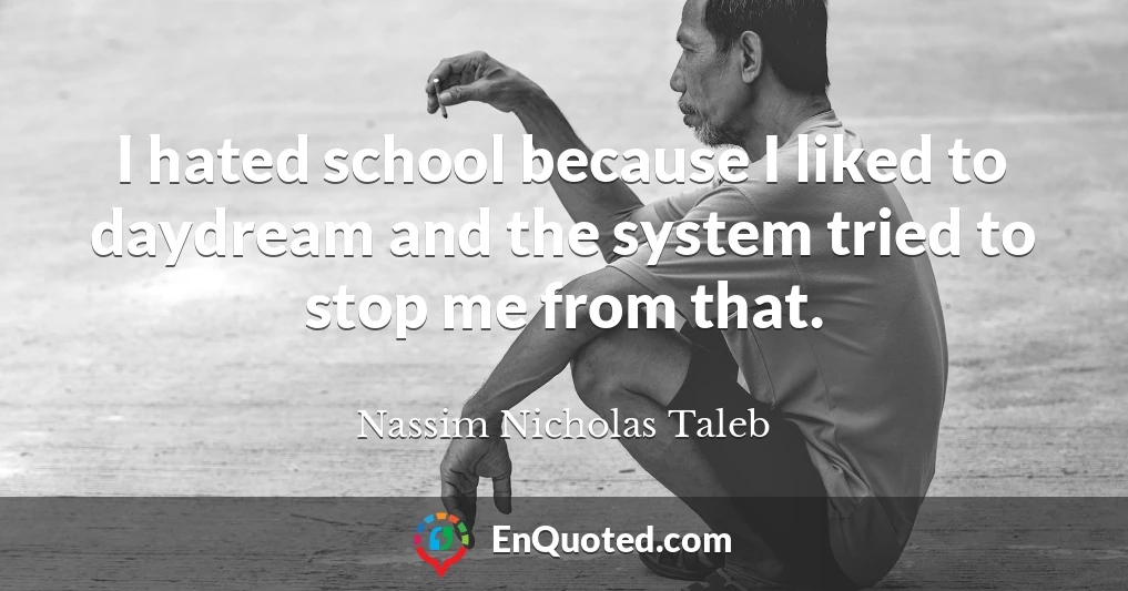 I hated school because I liked to daydream and the system tried to stop me from that.