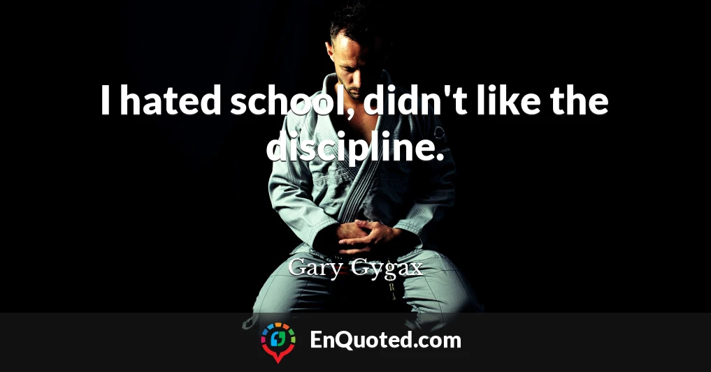 I hated school, didn't like the discipline.