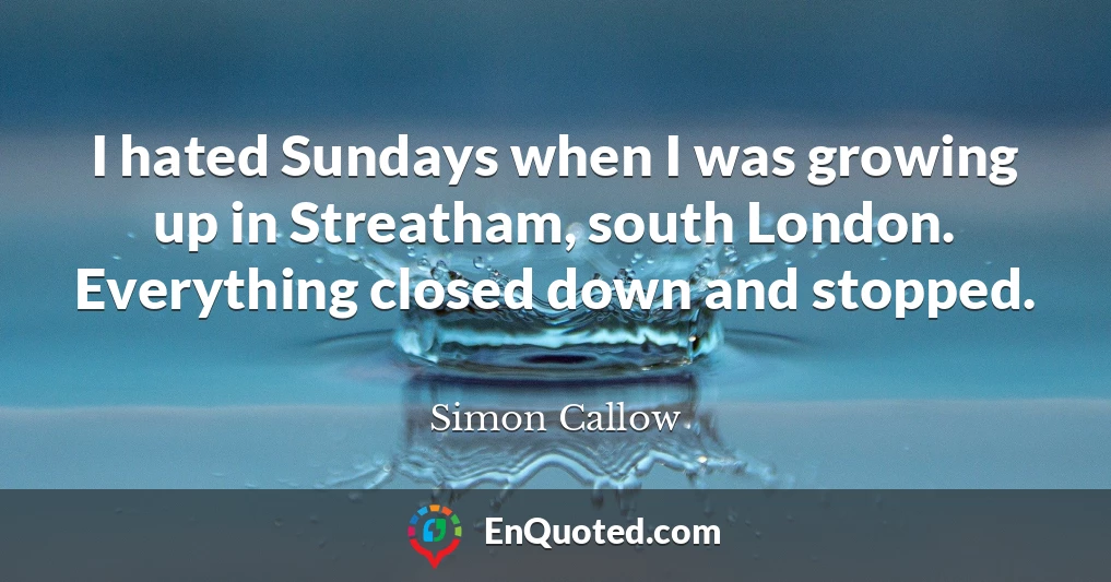 I hated Sundays when I was growing up in Streatham, south London. Everything closed down and stopped.