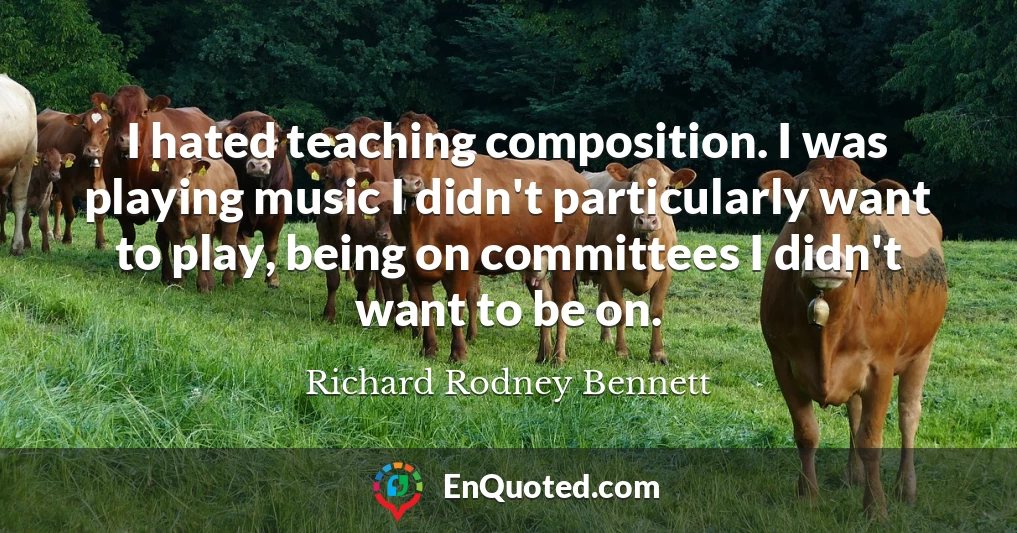 I hated teaching composition. I was playing music I didn't particularly want to play, being on committees I didn't want to be on.