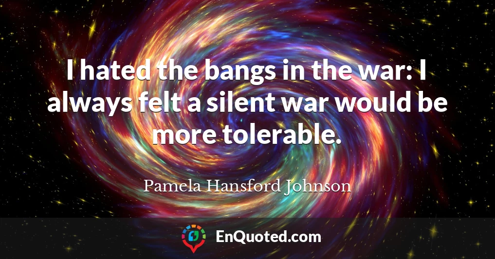 I hated the bangs in the war: I always felt a silent war would be more tolerable.