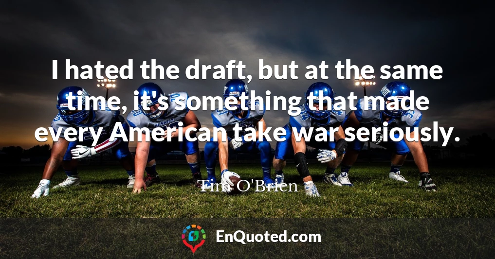 I hated the draft, but at the same time, it's something that made every American take war seriously.