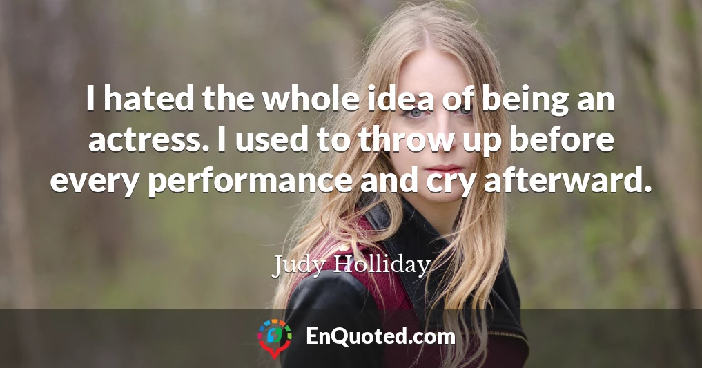 I hated the whole idea of being an actress. I used to throw up before every performance and cry afterward.