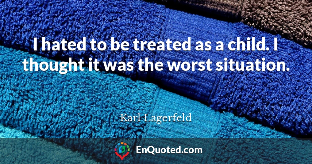I hated to be treated as a child. I thought it was the worst situation.