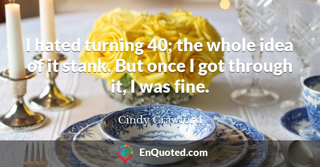 I hated turning 40; the whole idea of it stank. But once I got through it, I was fine.