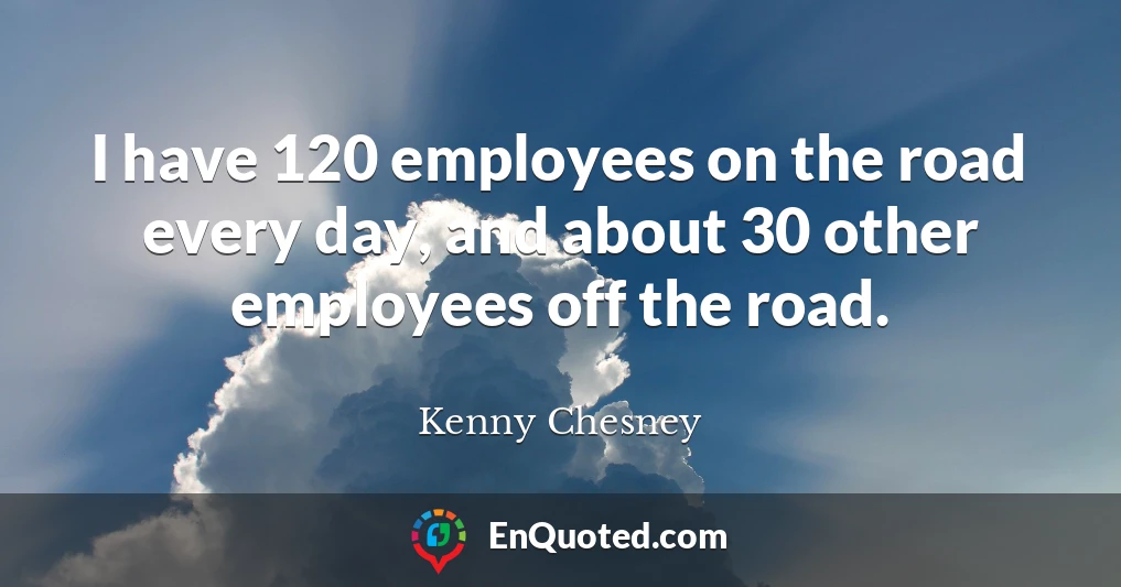 I have 120 employees on the road every day, and about 30 other employees off the road.