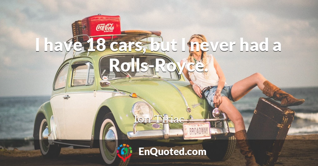 I have 18 cars, but I never had a Rolls-Royce.