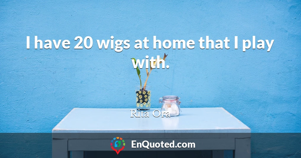 I have 20 wigs at home that I play with.