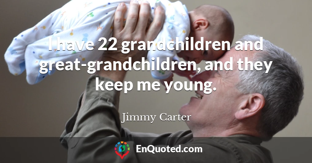 I have 22 grandchildren and great-grandchildren, and they keep me young.