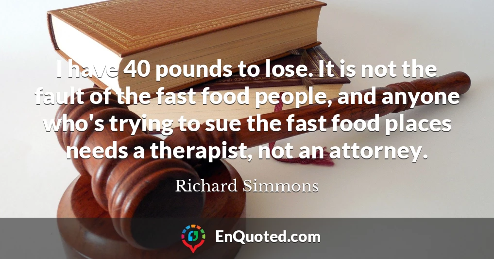 I have 40 pounds to lose. It is not the fault of the fast food people, and anyone who's trying to sue the fast food places needs a therapist, not an attorney.