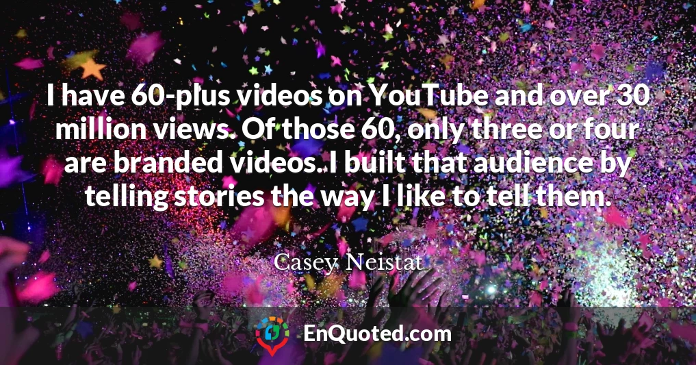 I have 60-plus videos on YouTube and over 30 million views. Of those 60, only three or four are branded videos. I built that audience by telling stories the way I like to tell them.